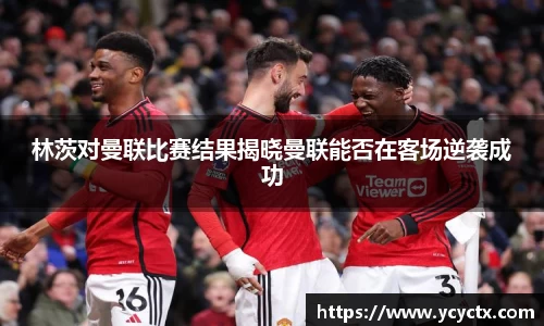林茨对曼联比赛结果揭晓曼联能否在客场逆袭成功